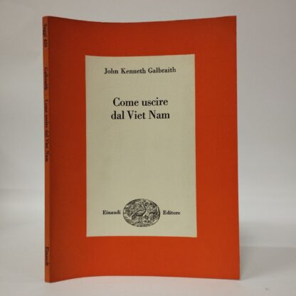 Come uscire dal Viet Nam. Una soluzione realistica del più grave problema del nostro tempo.. Galbraith John Kenneth. Einaudi, 1968.