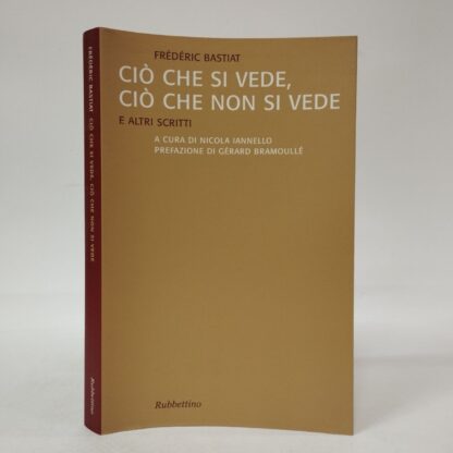 Ciò che si vede, ciò che non si vede. E altri scritti. Frédéric Bastiat. Rubbettino, 2005.